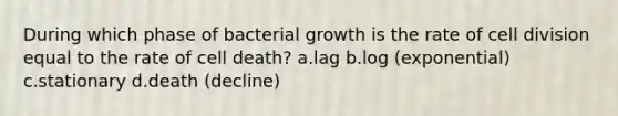 During which phase of bacterial growth is the rate of <a href='https://www.questionai.com/knowledge/kjHVAH8Me4-cell-division' class='anchor-knowledge'>cell division</a> equal to the rate of cell death? a.lag b.log (exponential) c.stationary d.death (decline)