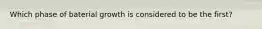 Which phase of baterial growth is considered to be the first?