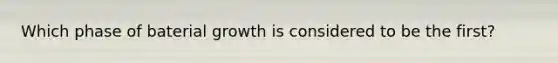 Which phase of baterial growth is considered to be the first?