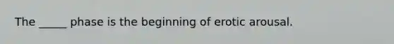 The _____ phase is the beginning of erotic arousal.