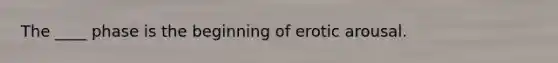 The ____ phase is the beginning of erotic arousal.