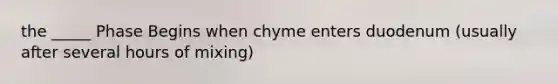 the _____ Phase Begins when chyme enters duodenum (usually after several hours of mixing)