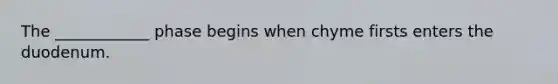 The ____________ phase begins when chyme firsts enters the duodenum.