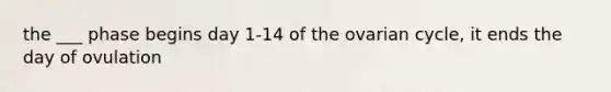 the ___ phase begins day 1-14 of the ovarian cycle, it ends the day of ovulation