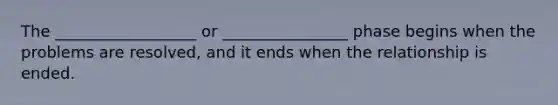 The __________________ or ________________ phase begins when the problems are resolved, and it ends when the relationship is ended.