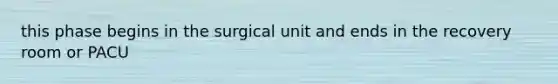 this phase begins in the surgical unit and ends in the recovery room or PACU