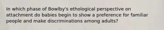 In which phase of Bowlby's ethological perspective on attachment do babies begin to show a preference for familiar people and make discriminations among adults?