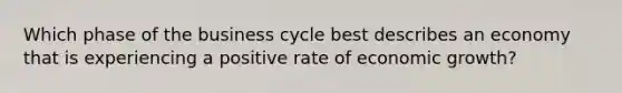 Which phase of the business cycle best describes an economy that is experiencing a positive rate of economic growth?