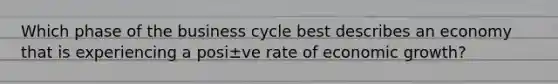 Which phase of the business cycle best describes an economy that is experiencing a posi±ve rate of economic growth?