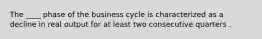 The ____ phase of the business cycle is characterized as a decline in real output for at least two consecutive quarters .