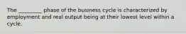 The _________ phase of the business cycle is characterized by employment and real output being at their lowest level within a cycle.