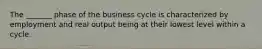 The _______ phase of the business cycle is characterized by employment and real output being at their lowest level within a cycle.