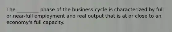 The _________ phase of the business cycle is characterized by full or near-full employment and real output that is at or close to an economy's full capacity.