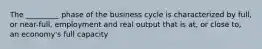 The _________ phase of the business cycle is characterized by full, or near-full, employment and real output that is at, or close to, an economy's full capacity