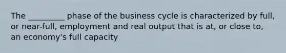 The _________ phase of the business cycle is characterized by full, or near-full, employment and real output that is at, or close to, an economy's full capacity