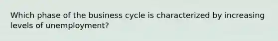 Which phase of the business cycle is characterized by increasing levels of unemployment?