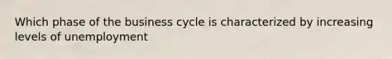 Which phase of the business cycle is characterized by increasing levels of unemployment