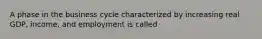A phase in the business cycle characterized by increasing real GDP, income, and employment is called