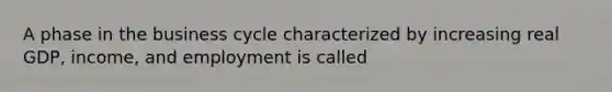 A phase in the business cycle characterized by increasing real GDP, income, and employment is called