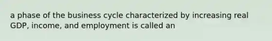 a phase of the business cycle characterized by increasing real GDP, income, and employment is called an