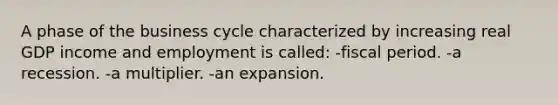 A phase of the business cycle characterized by increasing real GDP income and employment is called: -fiscal period. -a recession. -a multiplier. -an expansion.