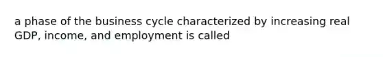 a phase of the business cycle characterized by increasing real GDP, income, and employment is called