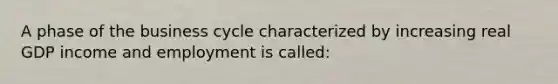 A phase of the business cycle characterized by increasing real GDP income and employment is called: