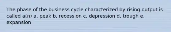 The phase of the business cycle characterized by rising output is called a(n) a. peak b. recession c. depression d. trough e. expansion