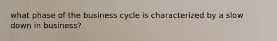 what phase of the business cycle is characterized by a slow down in business?