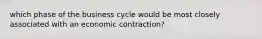 which phase of the business cycle would be most closely associated with an economic contraction?