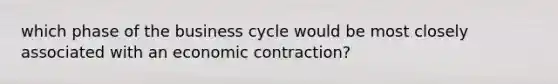 which phase of the business cycle would be most closely associated with an economic contraction?