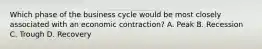 Which phase of the business cycle would be most closely associated with an economic contraction? A. Peak B. Recession C. Trough D. Recovery