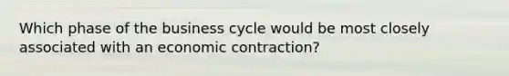 Which phase of the business cycle would be most closely associated with an economic contraction?