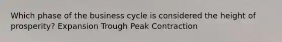 Which phase of the business cycle is considered the height of prosperity? Expansion Trough Peak Contraction