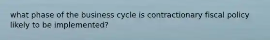 what phase of the business cycle is contractionary fiscal policy likely to be implemented?