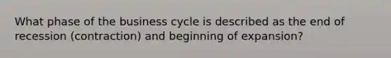 What phase of the business cycle is described as the end of recession (contraction) and beginning of expansion?