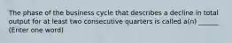 The phase of the business cycle that describes a decline in total output for at least two consecutive quarters is called a(n) ______ (Enter one word)