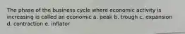 The phase of the business cycle where economic activity is increasing is called an economic a. peak b. trough c. expansion d. contraction e. inflator