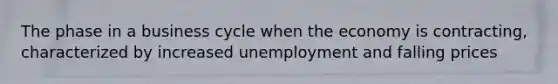 The phase in a business cycle when the economy is contracting, characterized by increased unemployment and falling prices