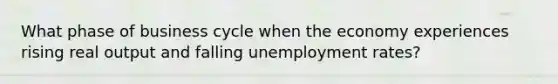 What phase of business cycle when the economy experiences rising real output and falling unemployment rates?