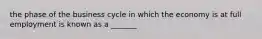 the phase of the business cycle in which the economy is at full employment is known as a _______