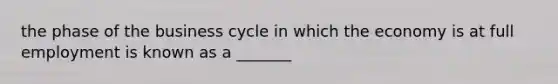 the phase of the business cycle in which the economy is at full employment is known as a _______