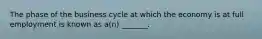 The phase of the business cycle at which the economy is at full employment is known as a(n) _______.