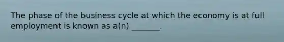 The phase of the business cycle at which the economy is at full employment is known as a(n) _______.