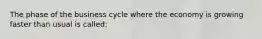 The phase of the business cycle where the economy is growing faster than usual is called: