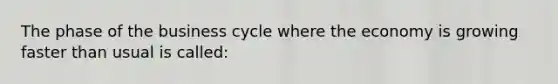 The phase of the business cycle where the economy is growing faster than usual is called: