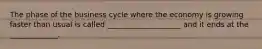 The phase of the business cycle where the economy is growing faster than usual is called ____________________ and it ends at the _____________.