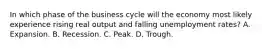 In which phase of the business cycle will the economy most likely experience rising real output and falling unemployment rates? A. Expansion. B. Recession. C. Peak. D. Trough.