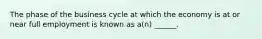 The phase of the business cycle at which the economy is at or near full employment is known as a(n) ______.