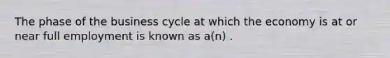 The phase of the business cycle at which the economy is at or near full employment is known as a(n) .